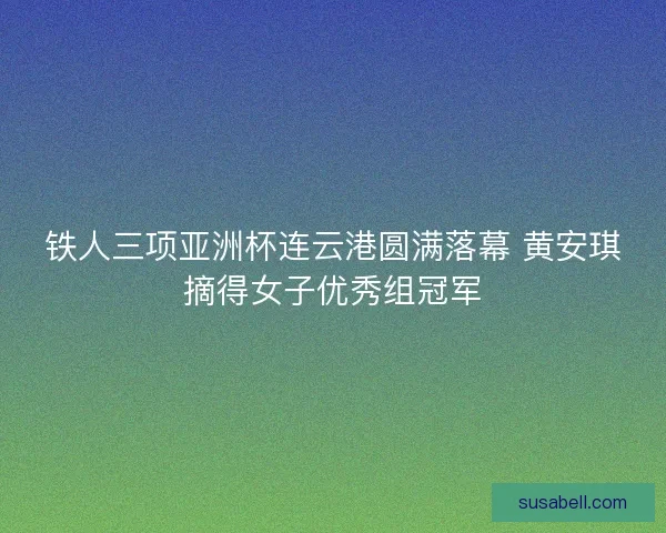 铁人三项亚洲杯连云港圆满落幕 黄安琪摘得女子优秀组冠军