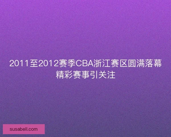 2011至2012赛季CBA浙江赛区圆满落幕精彩赛事引关注